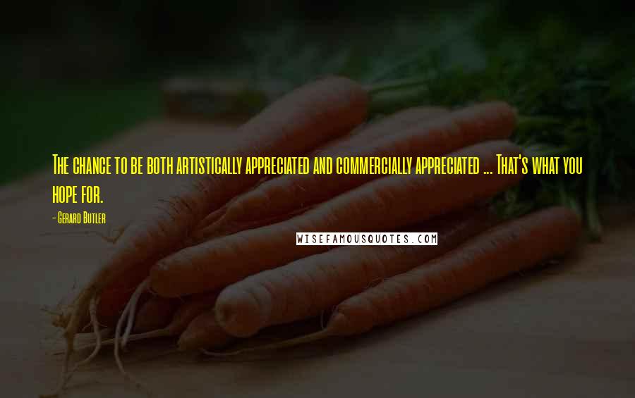 Gerard Butler Quotes: The chance to be both artistically appreciated and commercially appreciated ... That's what you hope for.