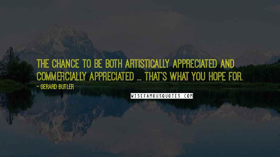 Gerard Butler Quotes: The chance to be both artistically appreciated and commercially appreciated ... That's what you hope for.