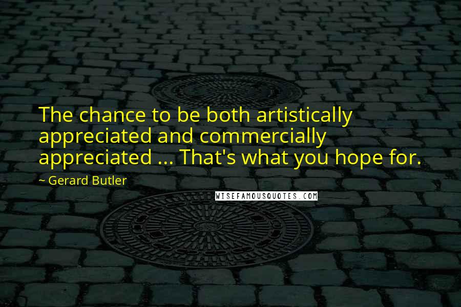 Gerard Butler Quotes: The chance to be both artistically appreciated and commercially appreciated ... That's what you hope for.