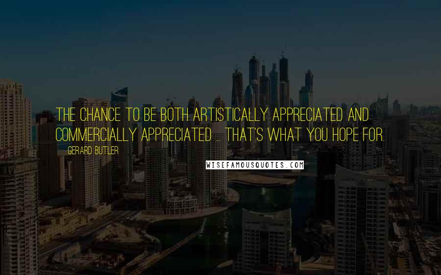 Gerard Butler Quotes: The chance to be both artistically appreciated and commercially appreciated ... That's what you hope for.