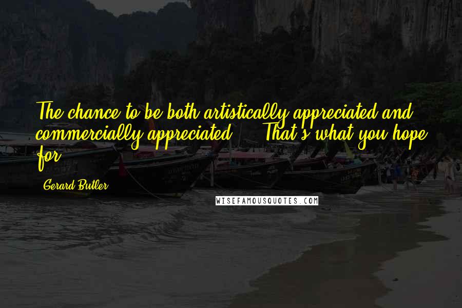 Gerard Butler Quotes: The chance to be both artistically appreciated and commercially appreciated ... That's what you hope for.