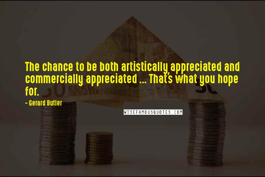 Gerard Butler Quotes: The chance to be both artistically appreciated and commercially appreciated ... That's what you hope for.