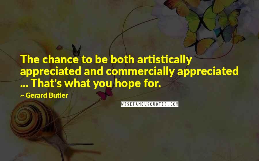Gerard Butler Quotes: The chance to be both artistically appreciated and commercially appreciated ... That's what you hope for.
