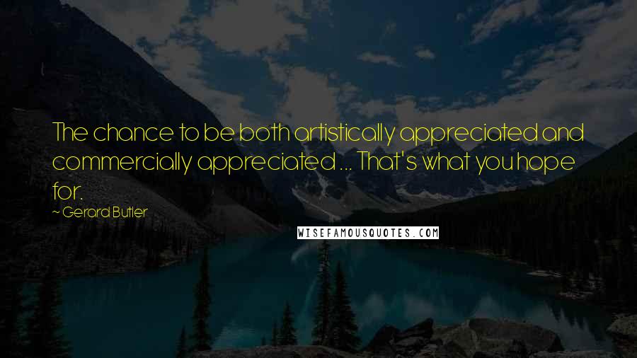 Gerard Butler Quotes: The chance to be both artistically appreciated and commercially appreciated ... That's what you hope for.