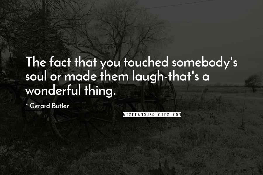 Gerard Butler Quotes: The fact that you touched somebody's soul or made them laugh-that's a wonderful thing.