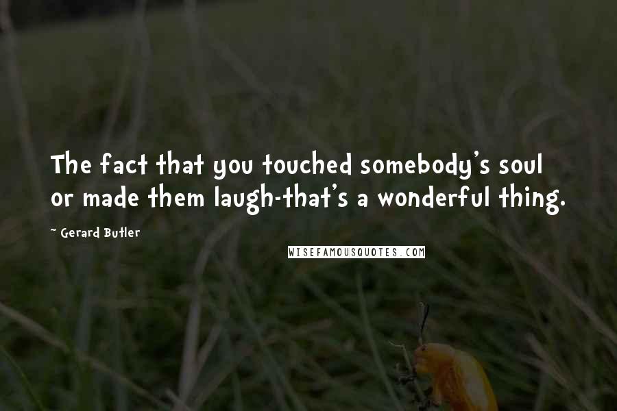 Gerard Butler Quotes: The fact that you touched somebody's soul or made them laugh-that's a wonderful thing.