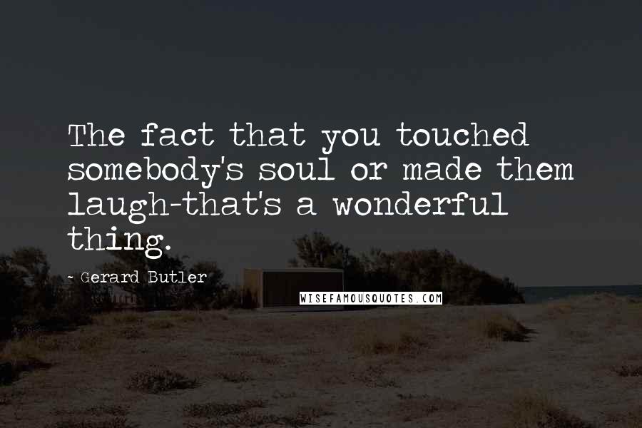 Gerard Butler Quotes: The fact that you touched somebody's soul or made them laugh-that's a wonderful thing.