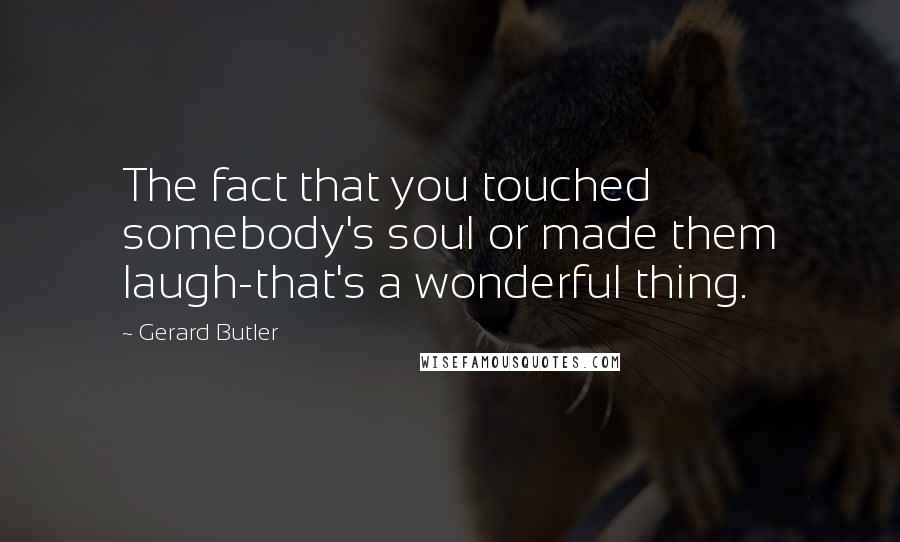 Gerard Butler Quotes: The fact that you touched somebody's soul or made them laugh-that's a wonderful thing.