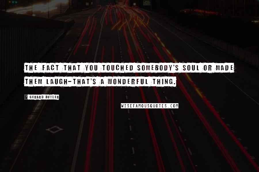 Gerard Butler Quotes: The fact that you touched somebody's soul or made them laugh-that's a wonderful thing.