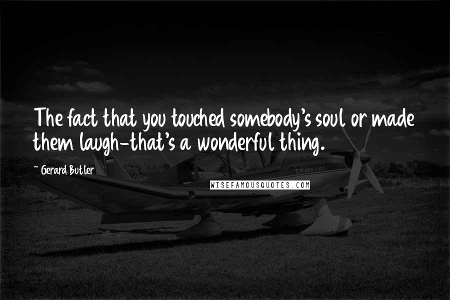 Gerard Butler Quotes: The fact that you touched somebody's soul or made them laugh-that's a wonderful thing.