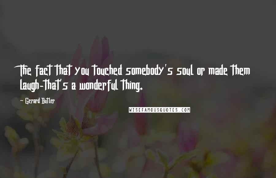 Gerard Butler Quotes: The fact that you touched somebody's soul or made them laugh-that's a wonderful thing.