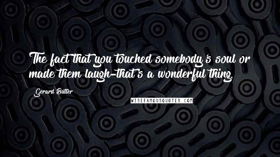 Gerard Butler Quotes: The fact that you touched somebody's soul or made them laugh-that's a wonderful thing.