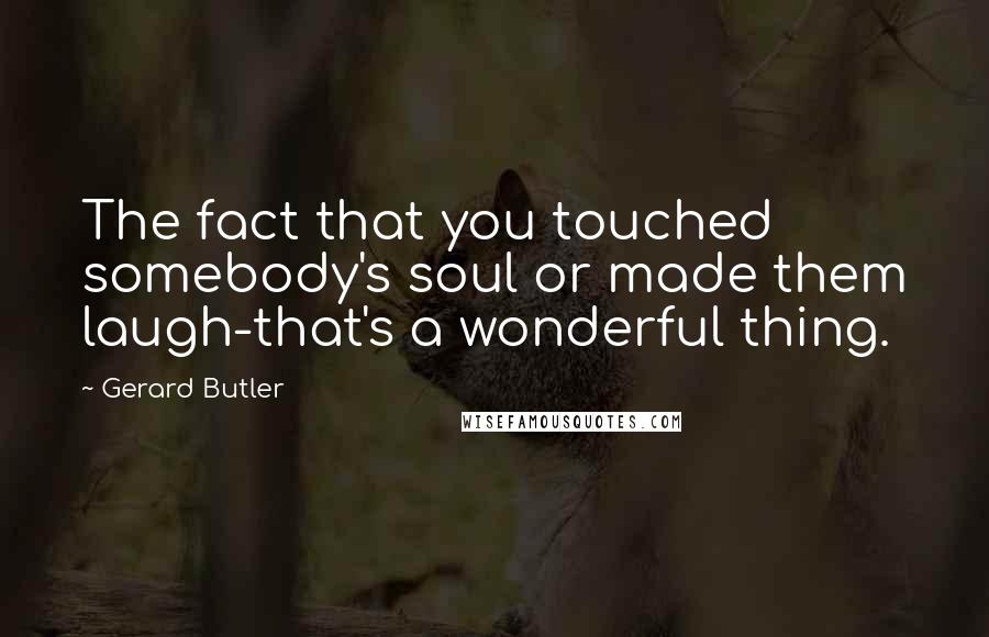 Gerard Butler Quotes: The fact that you touched somebody's soul or made them laugh-that's a wonderful thing.