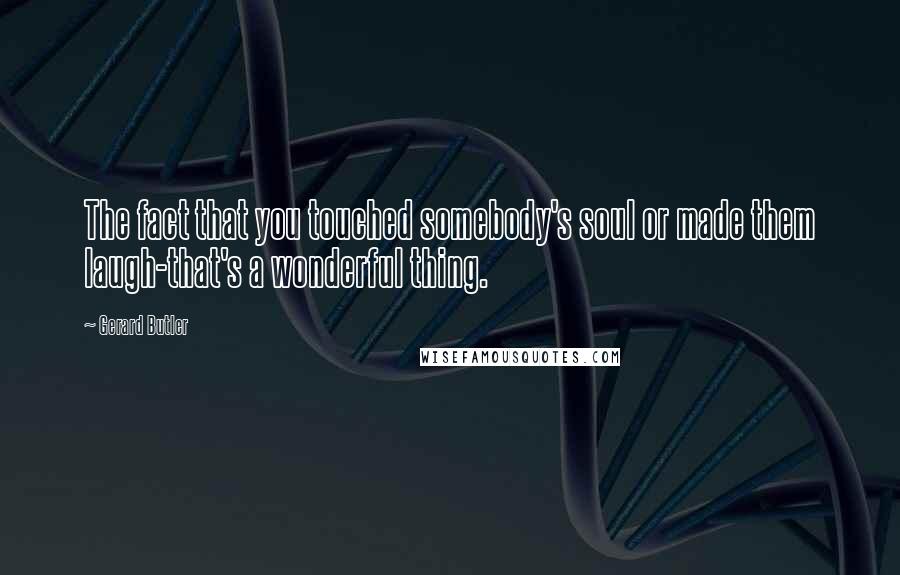 Gerard Butler Quotes: The fact that you touched somebody's soul or made them laugh-that's a wonderful thing.