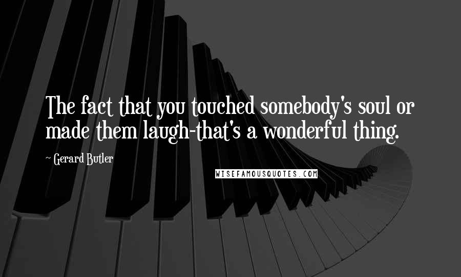 Gerard Butler Quotes: The fact that you touched somebody's soul or made them laugh-that's a wonderful thing.