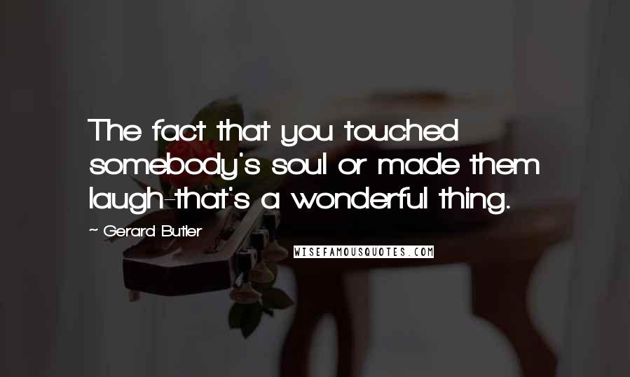 Gerard Butler Quotes: The fact that you touched somebody's soul or made them laugh-that's a wonderful thing.