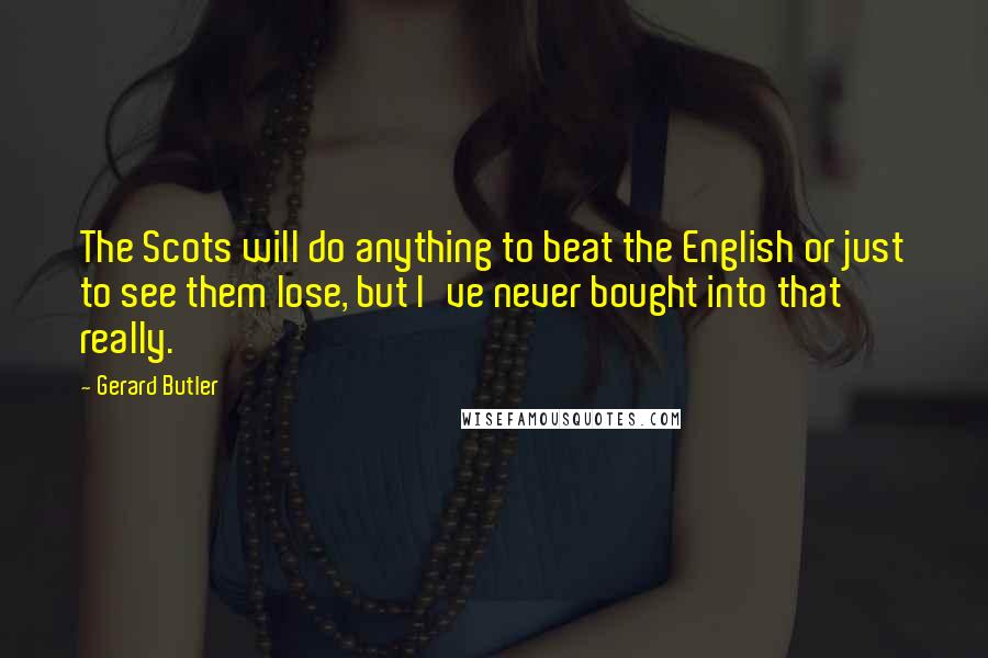 Gerard Butler Quotes: The Scots will do anything to beat the English or just to see them lose, but I've never bought into that really.