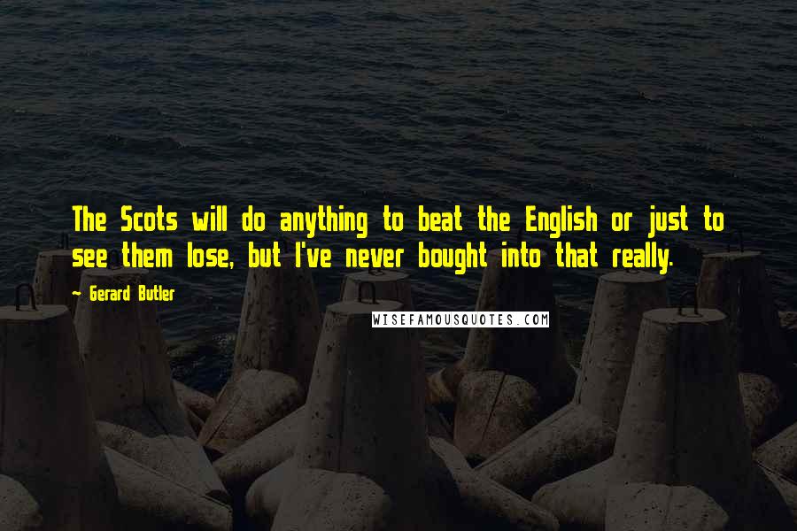 Gerard Butler Quotes: The Scots will do anything to beat the English or just to see them lose, but I've never bought into that really.