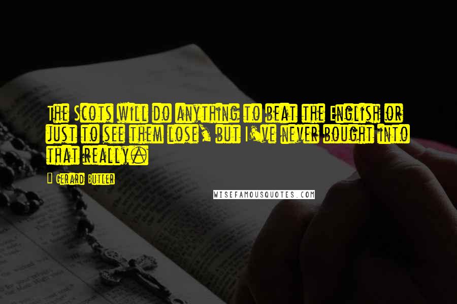 Gerard Butler Quotes: The Scots will do anything to beat the English or just to see them lose, but I've never bought into that really.