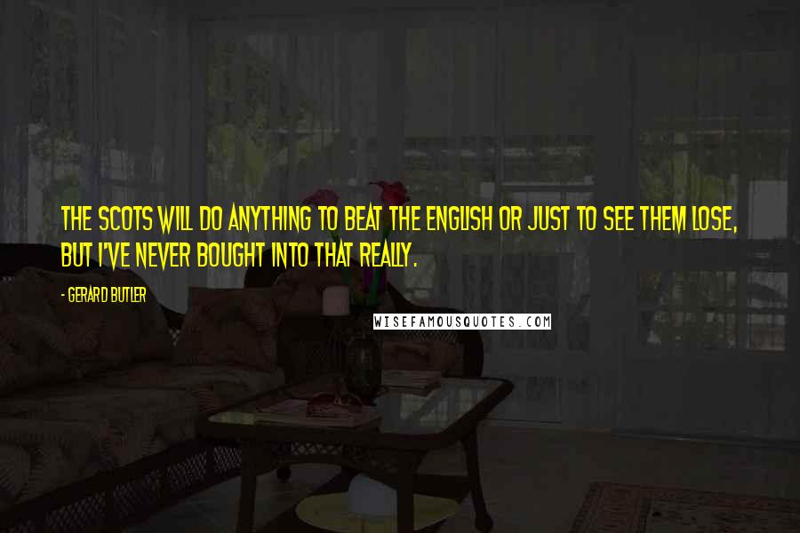 Gerard Butler Quotes: The Scots will do anything to beat the English or just to see them lose, but I've never bought into that really.