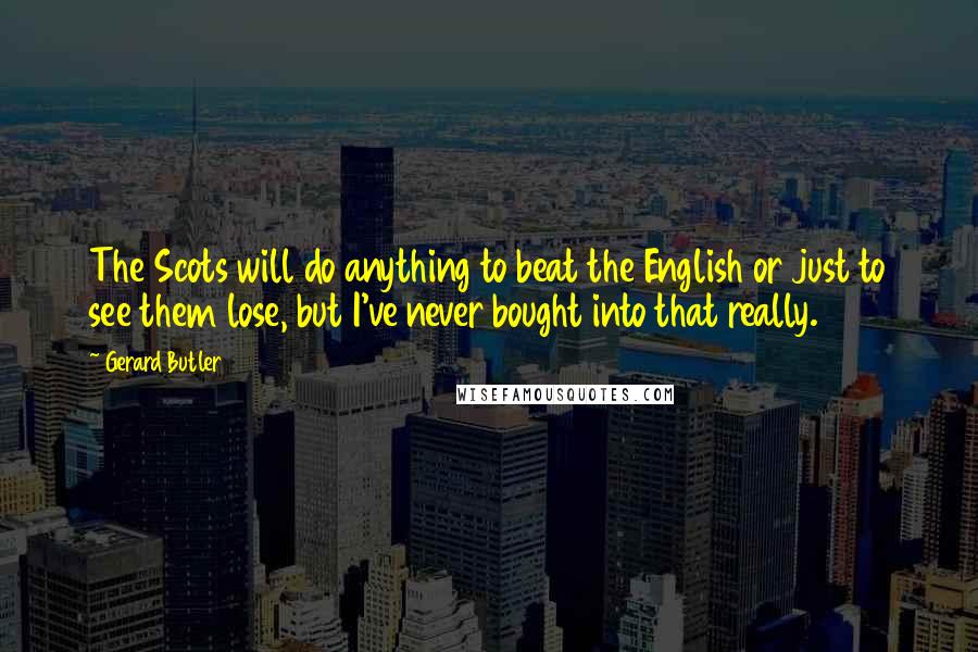 Gerard Butler Quotes: The Scots will do anything to beat the English or just to see them lose, but I've never bought into that really.
