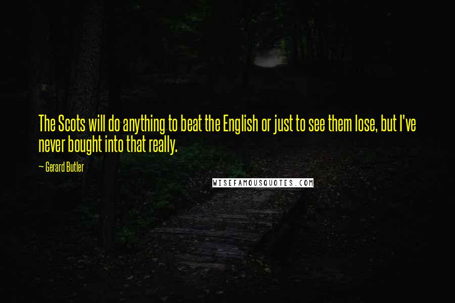 Gerard Butler Quotes: The Scots will do anything to beat the English or just to see them lose, but I've never bought into that really.