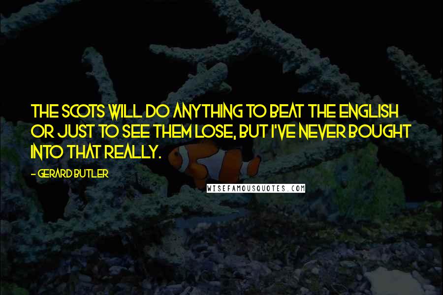 Gerard Butler Quotes: The Scots will do anything to beat the English or just to see them lose, but I've never bought into that really.