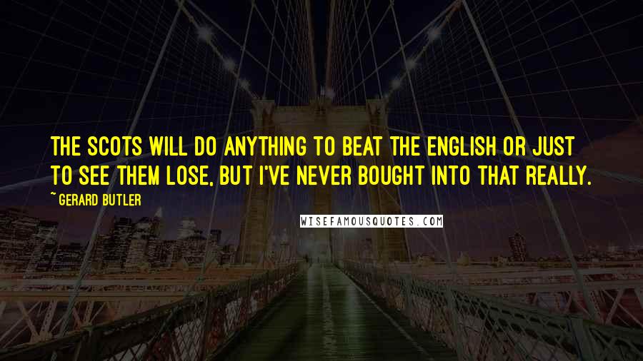 Gerard Butler Quotes: The Scots will do anything to beat the English or just to see them lose, but I've never bought into that really.