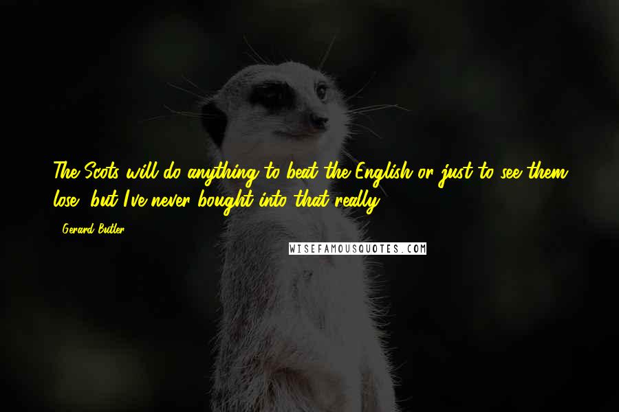 Gerard Butler Quotes: The Scots will do anything to beat the English or just to see them lose, but I've never bought into that really.