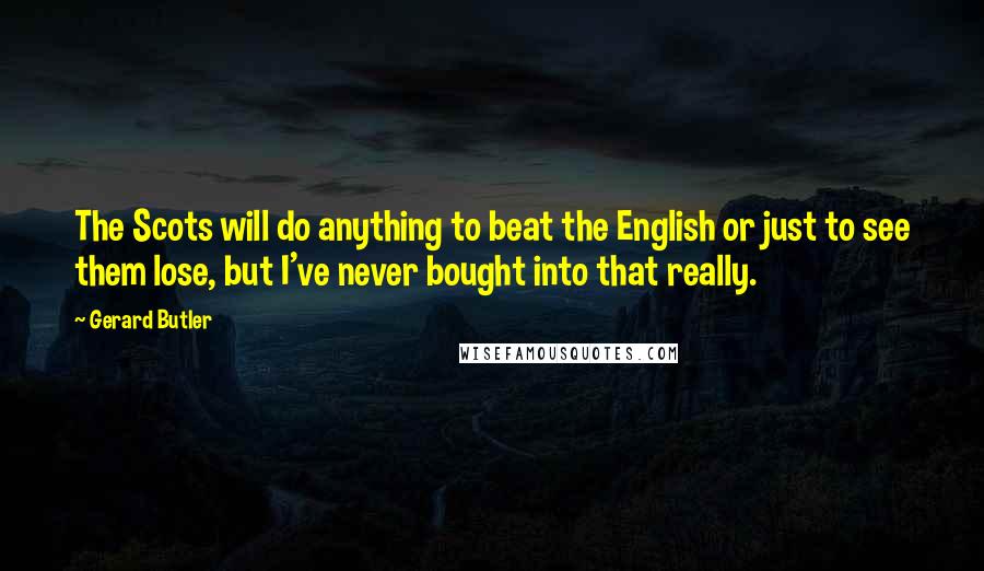 Gerard Butler Quotes: The Scots will do anything to beat the English or just to see them lose, but I've never bought into that really.