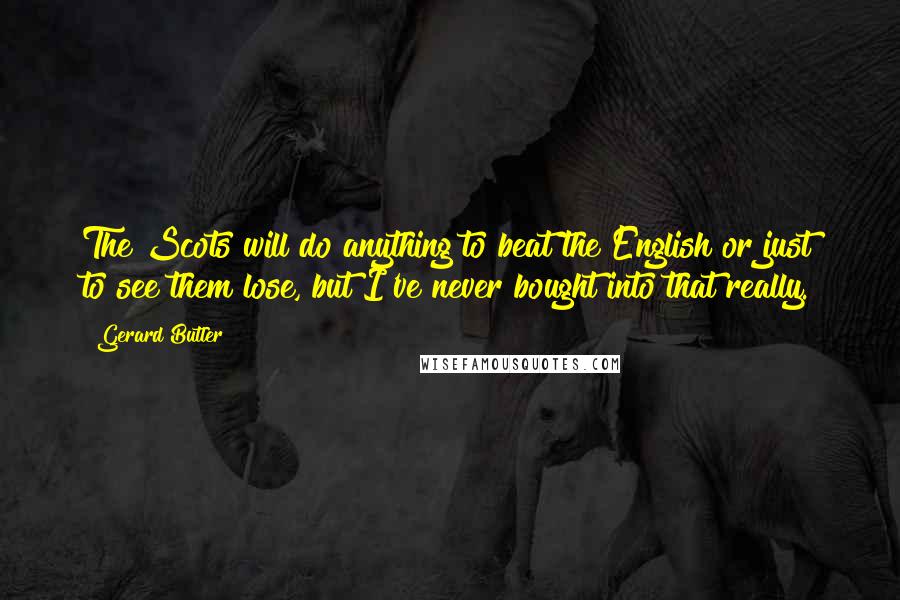 Gerard Butler Quotes: The Scots will do anything to beat the English or just to see them lose, but I've never bought into that really.