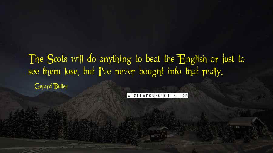 Gerard Butler Quotes: The Scots will do anything to beat the English or just to see them lose, but I've never bought into that really.