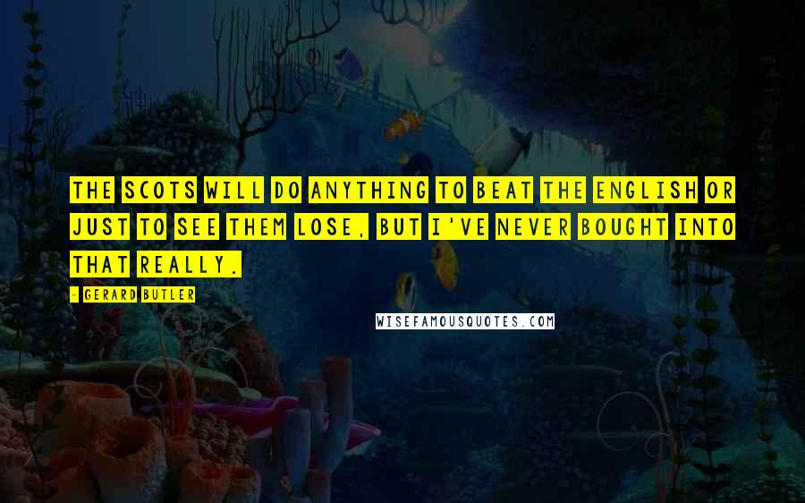 Gerard Butler Quotes: The Scots will do anything to beat the English or just to see them lose, but I've never bought into that really.