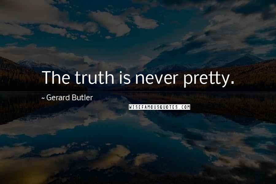 Gerard Butler Quotes: The truth is never pretty.