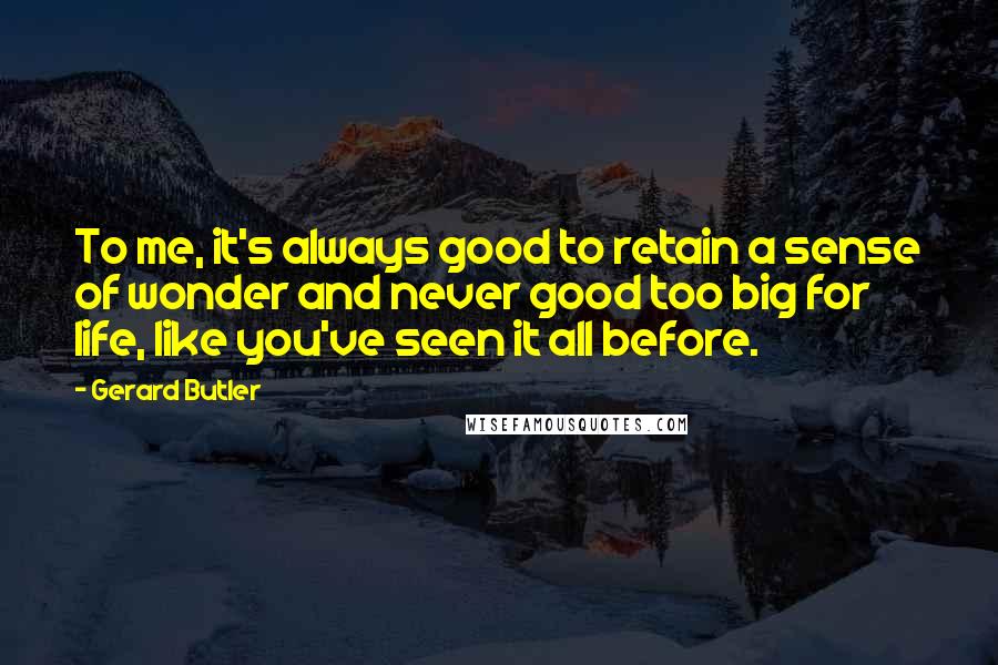 Gerard Butler Quotes: To me, it's always good to retain a sense of wonder and never good too big for life, like you've seen it all before.