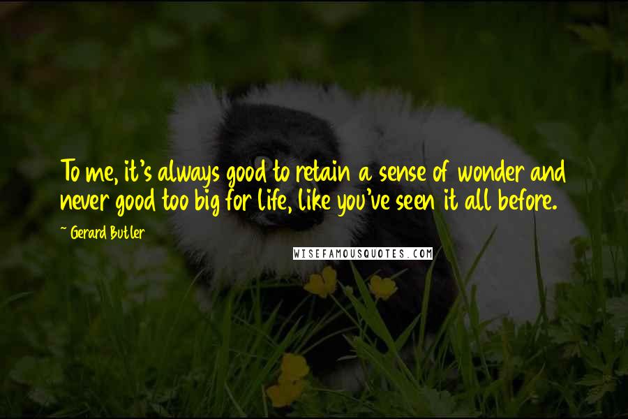 Gerard Butler Quotes: To me, it's always good to retain a sense of wonder and never good too big for life, like you've seen it all before.