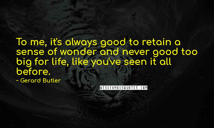 Gerard Butler Quotes: To me, it's always good to retain a sense of wonder and never good too big for life, like you've seen it all before.