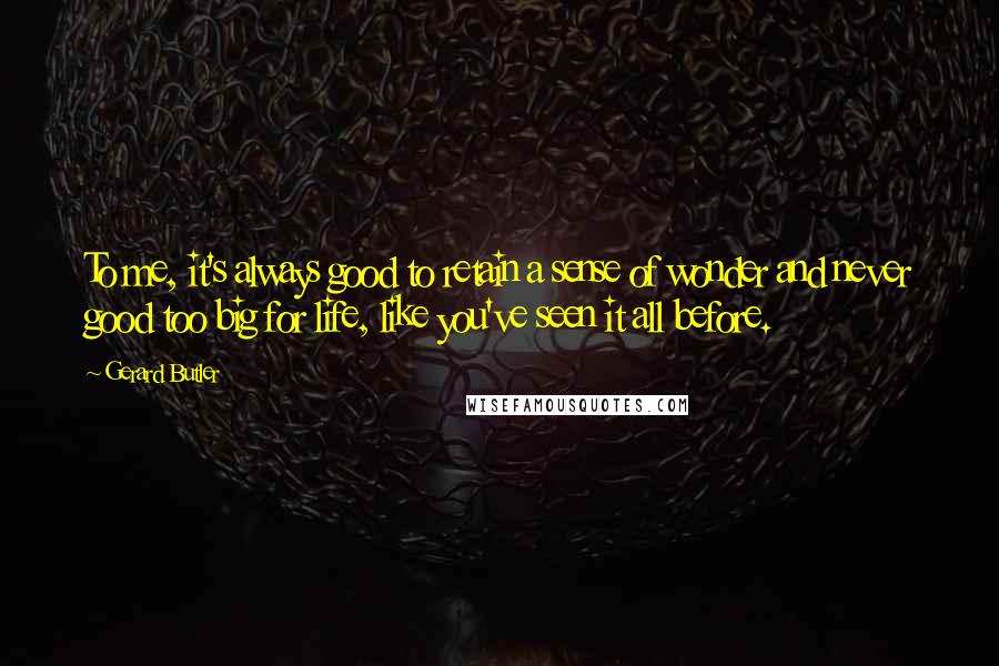 Gerard Butler Quotes: To me, it's always good to retain a sense of wonder and never good too big for life, like you've seen it all before.