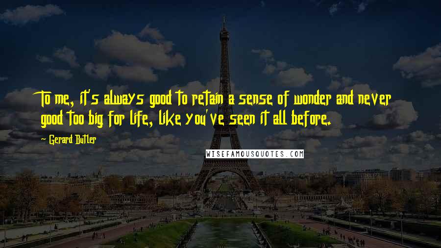 Gerard Butler Quotes: To me, it's always good to retain a sense of wonder and never good too big for life, like you've seen it all before.