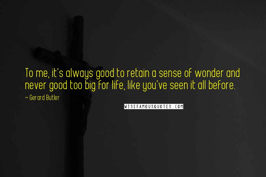 Gerard Butler Quotes: To me, it's always good to retain a sense of wonder and never good too big for life, like you've seen it all before.