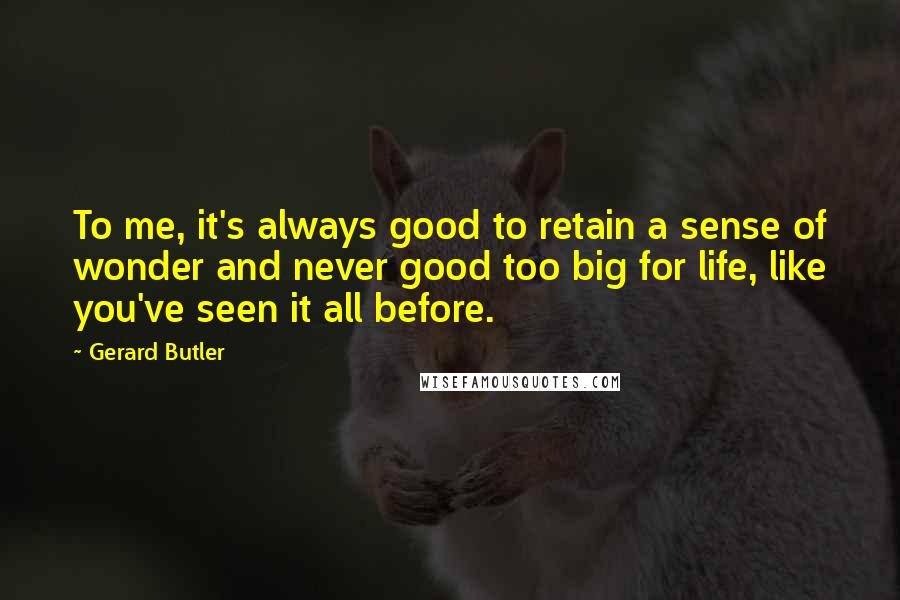 Gerard Butler Quotes: To me, it's always good to retain a sense of wonder and never good too big for life, like you've seen it all before.
