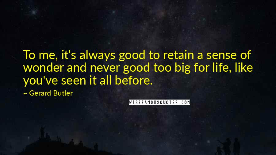 Gerard Butler Quotes: To me, it's always good to retain a sense of wonder and never good too big for life, like you've seen it all before.