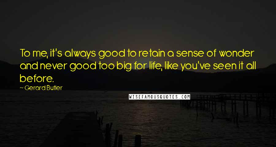 Gerard Butler Quotes: To me, it's always good to retain a sense of wonder and never good too big for life, like you've seen it all before.