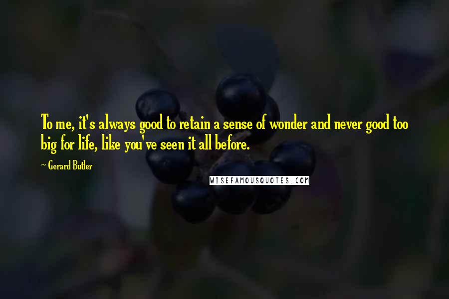 Gerard Butler Quotes: To me, it's always good to retain a sense of wonder and never good too big for life, like you've seen it all before.