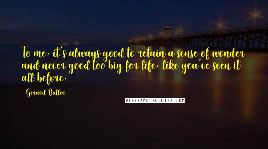 Gerard Butler Quotes: To me, it's always good to retain a sense of wonder and never good too big for life, like you've seen it all before.