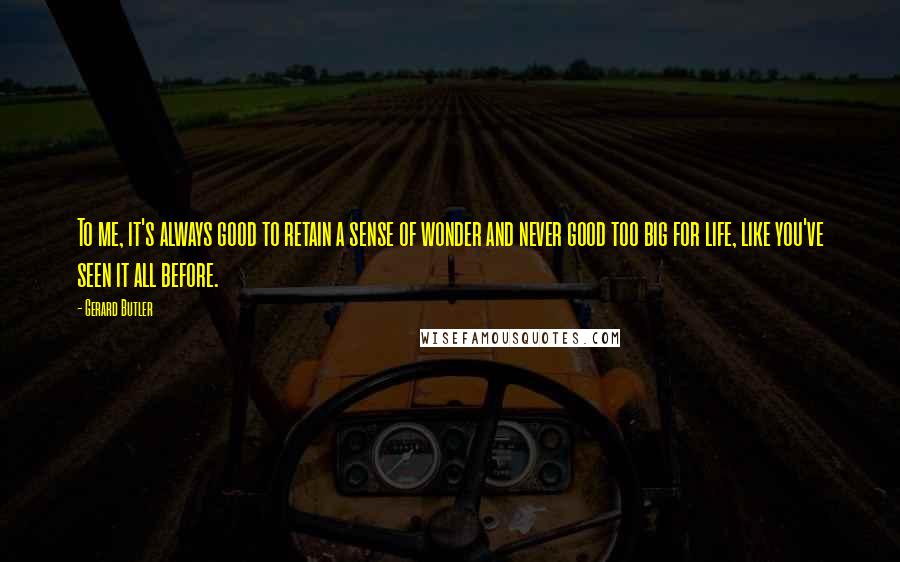 Gerard Butler Quotes: To me, it's always good to retain a sense of wonder and never good too big for life, like you've seen it all before.