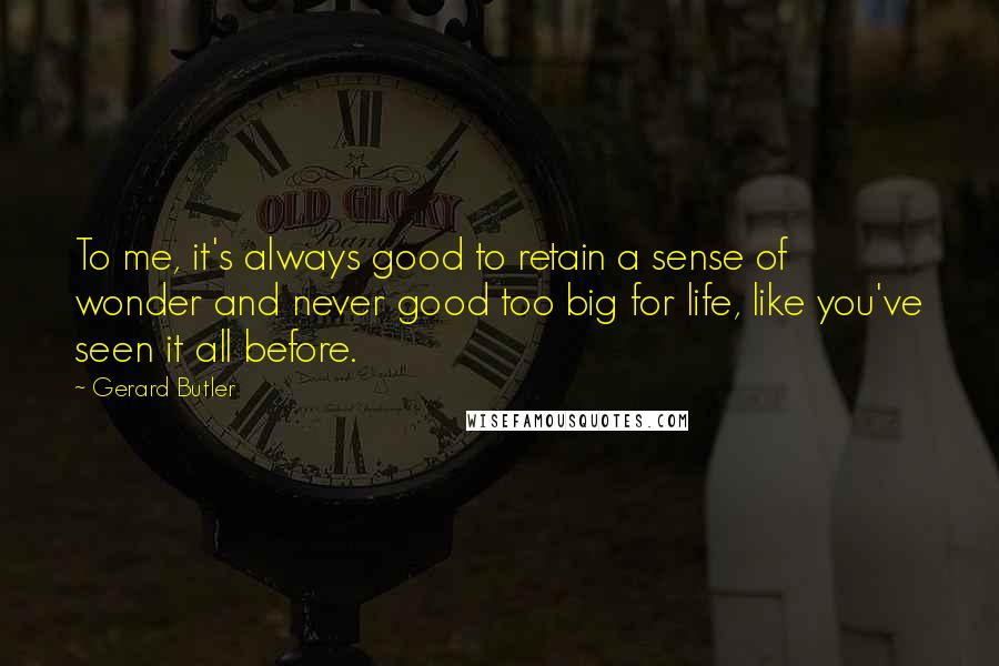 Gerard Butler Quotes: To me, it's always good to retain a sense of wonder and never good too big for life, like you've seen it all before.