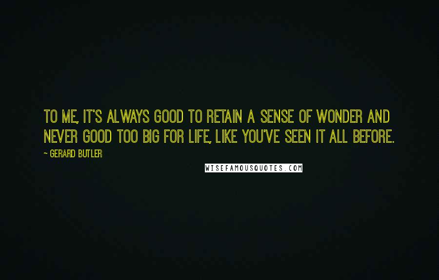 Gerard Butler Quotes: To me, it's always good to retain a sense of wonder and never good too big for life, like you've seen it all before.