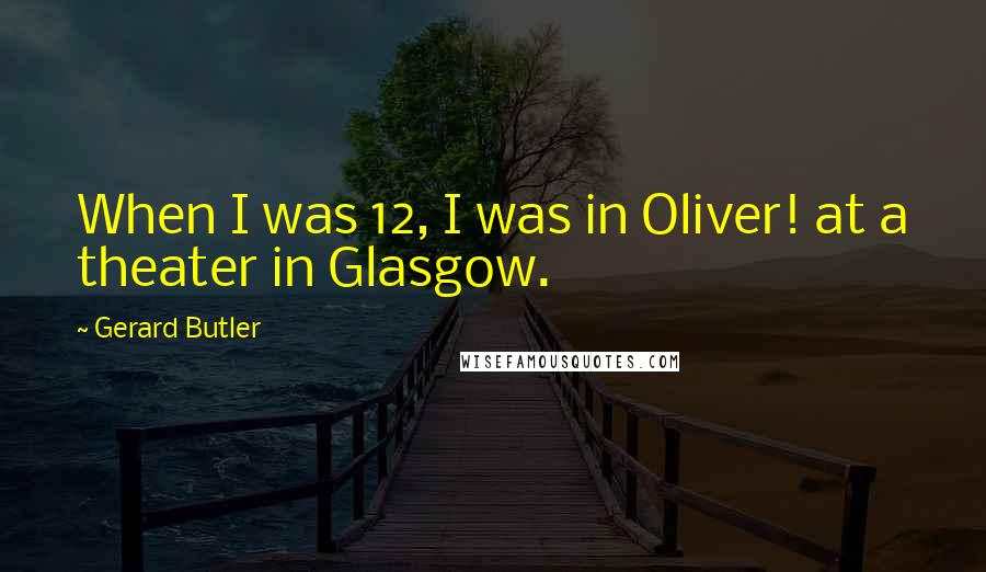 Gerard Butler Quotes: When I was 12, I was in Oliver! at a theater in Glasgow.