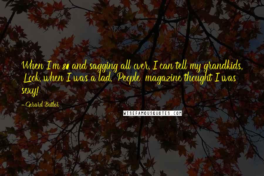 Gerard Butler Quotes: When I'm 80 and sagging all over, I can tell my grandkids, 'Look, when I was a lad, 'People' magazine thought I was sexy!'